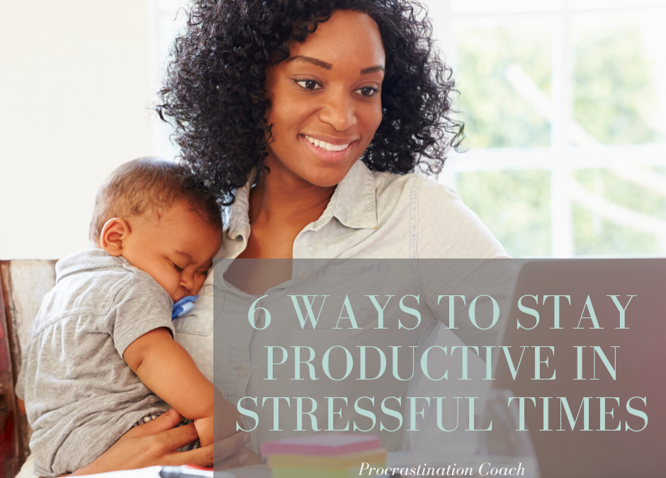 6 Ways to Stay Productive in Stressful Times