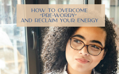 How to Overcome Pre-Worry and Reclaim Your Energy